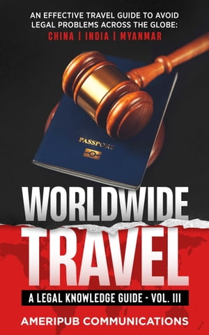 Worldwide Travel: A Legal Knowledge Guide An Effective Travel Guide to Avoid Legal Problems in Countries Across the Globe: China, India, Myanmar Vol. III【電子書籍】[ AmeriPub Communications ]