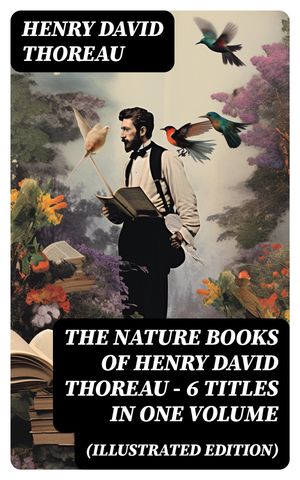 The Nature Books of Henry David Thoreau ? 6 Titles in One Volume (Illustrated Edition) Walden, A Week on the Concord and Merrimack Rivers, The Maine Woods, Cape Cod【電子書籍】[ Henry David Thoreau ]