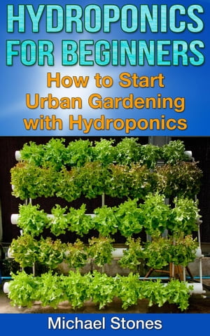 Hydroponics For Beginners: How To Start Urban Gardening With Hydroponics Urban Gardening【電子書籍】 Michael Stones