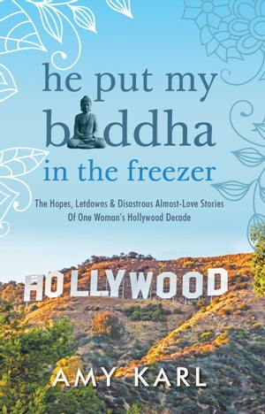 He Put My Buddha In The Freezer The Hopes, Letdowns & Disastrous Almost-Love Stories Of One Woman's Hollywood Decade【電子書籍】[ Amy Karl ]