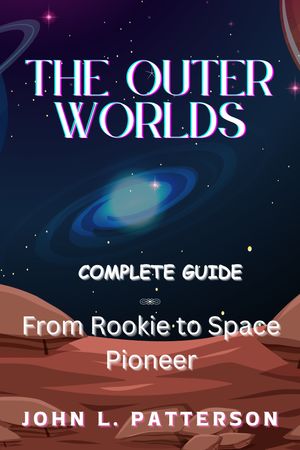 THE OUTER WORLDS COMPLETE GUIDE From Rookie to Space Pioneer【電子書籍】[ John L. Patterson ]