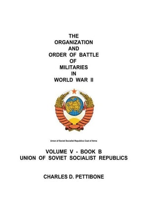 The Organization and Order of Battle of Militaries in World War Ii Volume V - Book B Union of Soviet Socialist Republics【電子書籍】 Charles D. Pettibone