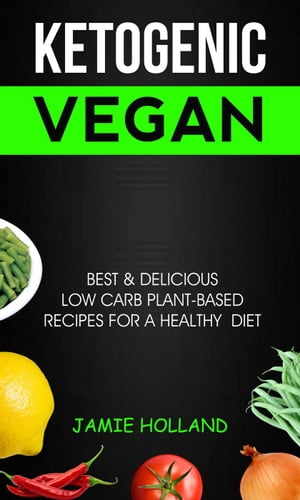 Ketogenic Vegan: Best & Delicious Low Carb Plant Based Recipes For Healthy Diet