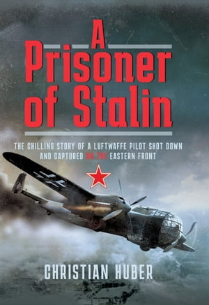 A Prisoner of Stalin The Chilling Story of a Luftwaffe Pilot Shot Down and Captured on the Eastern Front