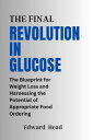 THE FINAL REVOLUTION IN GLUCOSE The Blueprint for Weight Loss and Harnessing the Potential of Appropriate Food Ordering【電子書籍】 Edward Head