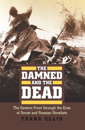 The Damned and the Dead The Eastern Front through the Eyes of the Soviet and Russian Novelists【電子書籍】 Frank Ellis