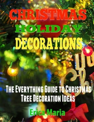 Christmas Holiday Decorations: The Everything Guide to Christmas Tree Decoration Ideas【電子書籍..