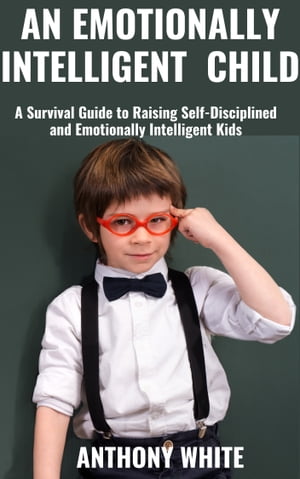 AN EMOTIONALLY INTELLIGENT CHILD A Survival Guide to Raising Self-Disciplined and Emotionally Intelligent Kids