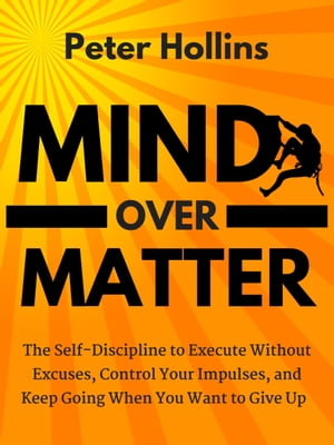 Mind Over Matter The Self-Discipline to Execute Without Excuses, Control Your Impulses, and Keep Going When You Want to Give Up【電子書籍】 Peter Hollins