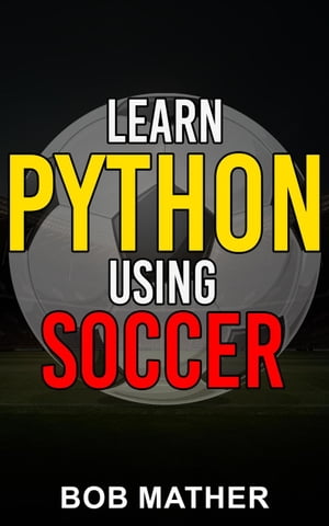 Learn Python Using Soccer: Coding for Kids in Python Using Outrageously Fun Soccer ConceptsŻҽҡ[ Bob Mather ]