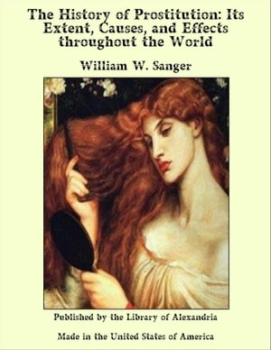 The History of Prostitution: Its Extent, Causes, and Effects throughout the World【電子書籍】[ William W. Sanger ]