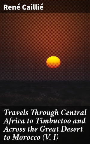 Travels Through Central Africa to Timbuctoo and Across the Great Desert to Morocco (V. I) 1824-1828【電子書籍】 Ren Cailli