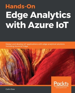 Hands-On Edge Analytics with Azure IoT Design and develop IoT applications with edge analytical solutions including Azure IoT Edge【電子書籍】 Colin Dow