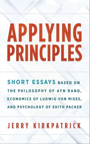 Applying Principles: Short Essays Based on the Philosophy of Ayn Rand, Economics of Ludwig von Mises, and Psychology of Edith Packer【電子書籍】 Jerry Kirkpatrick