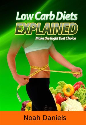 Low Carb Diets Explained Make the Right Diet Choice【電子書籍】[ Noah Daniels ]