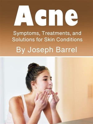 Acne Symptoms, Treatments, and Solutions for Skin Conditions【電子書籍】 Joseph Barrel