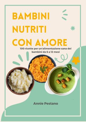 Bambini Nutriti con Amore: 100 Ricette per un'alimentazione Sana dei Bambini da 6 a 12 mesi