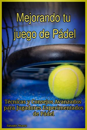 Mejorando tu juego de Pádel : Técnicas y Consejos Avanzados para Jugadores Experimentados de Pádel