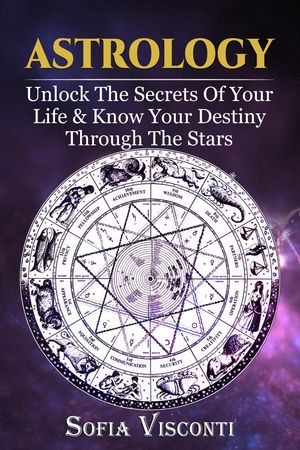 Astrology: Unlock The Secrets Of Your Life & Know Your Destiny Through...