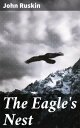 The Eagle 039 s Nest Ten Lectures on the Relation of Natural Science to Art, Given Before the University of Oxford, in Lent Term, 1872【電子書籍】 John Ruskin