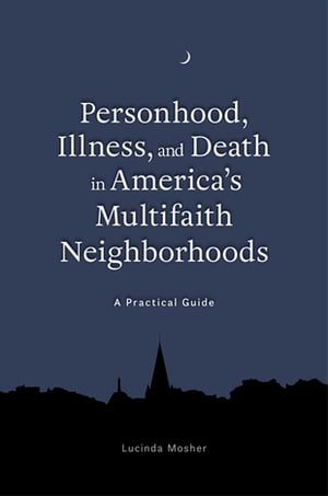 Personhood, Illness, and Death in America's Multifaith Neighborhoods A Practical Guide【電子書籍】[ Lucinda Mosher ]