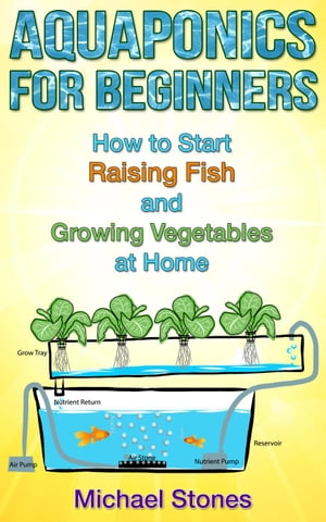 Aquaponics For Beginners: How To Start Raising Fish And Growing Vegetables At Home Urban Gardening【電子書籍】 Michael Stones