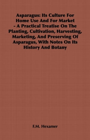 Asparagus: Its Culture for Home Use and for Market - A Practical Treatise on the Planting, Cultivation, Harvesting, Marketing, an