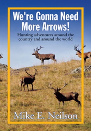 We're Gonna Need More Arrows! Hunting Adventures Around the Country and Around the World【電子書籍】[ Mike E. Neilson ]