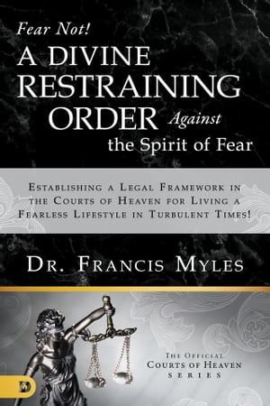 Fear Not! A Divine Restraining Order Against the Spirit of Fear Establishing a Legal Framework in the Courts of Heaven for Living a Fearless Lifestyle in Turbulent Times!