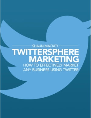 Twittersphere Marketing - How to Effectively Market Any Business Using Twitter【電子書籍】[ Shaun Mackey ]