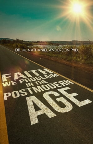 Faith We Proclaim in a Postmodern Age【電子書籍】 Dr. Michael Nathaniel Anderson. Ph.D.