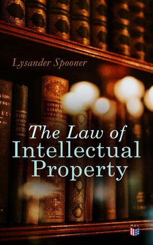 The Law of Intellectual Property The Rights of Authors and Inventors to a Perpetual Property in their Ideas【電子書籍】 Lysander Spooner