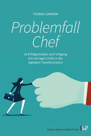 Problemfall Chef. 20 Erfolgsrezepte zum Umgang mit nervigen Chefs in der digitalen Transformation.