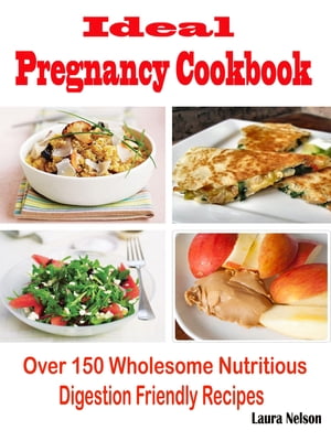 Ideal Pregnancy Cookbook Over 150 Wholesome Nutritious Digestion Friendly Recipes