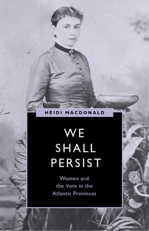 We Shall Persist Women and the Vote in the Atlantic Provinces