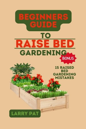 BEGINNERS GUIDE TO RAISED BED GARDENING A comprehensive practical guide on how to start and sustain in planting and growing on a raised bed【電子書籍】 Larry Pat