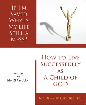 If I 039 m Saved Why Is My Life Still A Mess How To Live Successfully As A Child of God, For New and Old Disciples【電子書籍】 Moriel Eliana Randolph