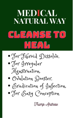 MEDICAL NATURAL WAY CLEANSE TO HEAL For Fibroid Dissolve, For Irregular Menstruation, Ovulation Booster, Eradication of Infection, For Easy Conception【電子書籍】 Pearl Dubson