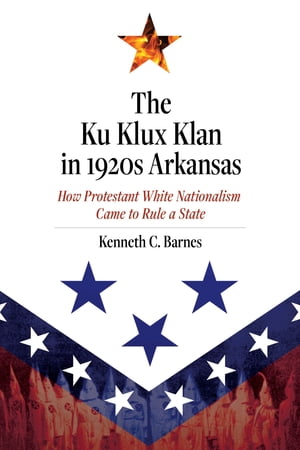 The Ku Klux Klan in 1920s Arkansas How Protestant White Nationalism Came to Rule a State