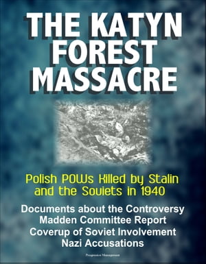 The Katyn Forest Massacre: Polish POWs Killed by Stalin and the Soviets in 1940 - Documents about the Controversy, Madden Committee Report, Coverup of Soviet Involvement, Nazi Accusations