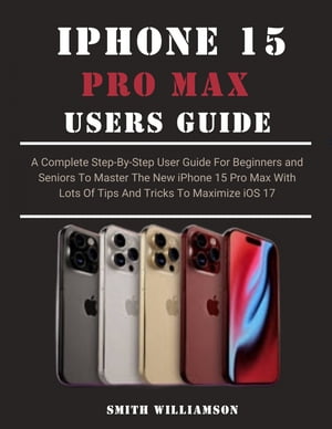 IPHONE 15 PRO MAX USER GUIDE FOR BEGINNERS AND SENIORS A Complete Step-By-Step User Guide For Beginners and Seniors To Master The New iPhone 15 Pro Max With Lots Of Tips And Tricks To Maximize iOS 17【電子書籍】[ Smith Williamson ]
