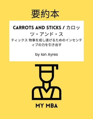 要約本 - Carrots and Sticks / カロッツ・アンド・スティックス 物事を成し遂げるためのインセンティブの力を引き出す by Ian Ayres【電子書籍】[ MY MBA ]