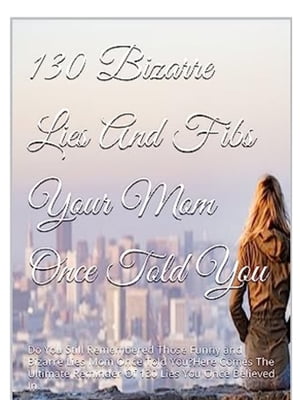 130 Bizzare Lies And Fibs Your Mom Once Told You