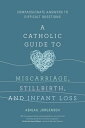 A Catholic Guide to Miscarriage, Stillbirth, and Infant Loss Compassionate Answers to Difficult Questions