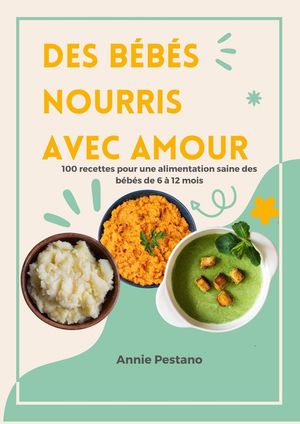 Des bébés Nourris avec Amour: 100 Recettes pour une Alimentation Saine des Bébés de 6 à 12 mois