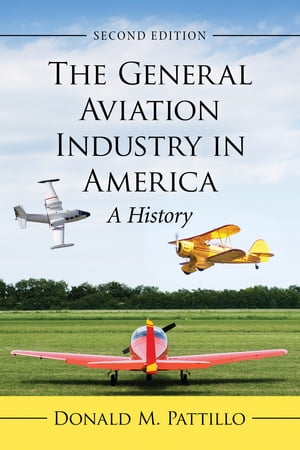 The General Aviation Industry in America A History, 2d ed.【電子書籍】 Donald M. Pattillo