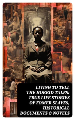 Living to Tell the Horrid Tales: True Life Stories of Fomer Slaves, Historical Documents & Novels