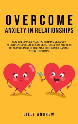 Overcome Anxiety in Relationships: How to Eliminate Negative Thinking, Jealousy, Attachment, and Couple ConflictsーInsecurity and Fear of Abandonment Often Cause Irreparable Damage Without Therapy