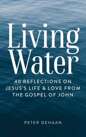 Living Water 40 Reflections on Jesus’s Life and Love from the Gospel of John【電子書籍】 Peter DeHaan