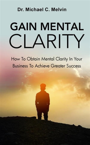 Gain Mental Clarity How To Obtain Mental Clarity In Your Business To Achieve Greater Success【電子書籍】[ Dr. Michael C. Melvin ]